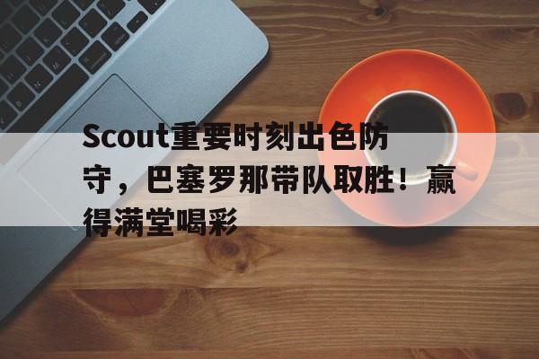 九游网页客户端-Scout重要时刻出色防守，巴塞罗那带队取胜！赢得满堂喝彩(utc时间戳在线转换)