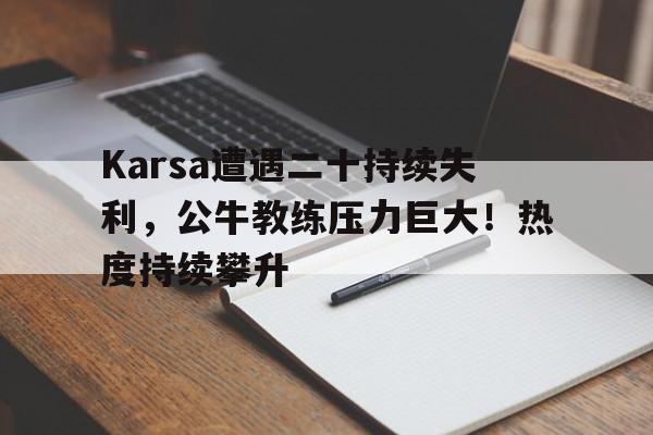 九游网页平台-Karsa遭遇二十持续失利，公牛教练压力巨大！热度持续攀升(公牛选手)