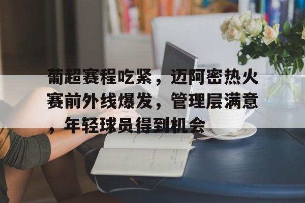 九游网页平台-葡超赛程吃紧，迈阿密热火赛前外线爆发，管理层满意，年轻球员得到机会的简单介绍