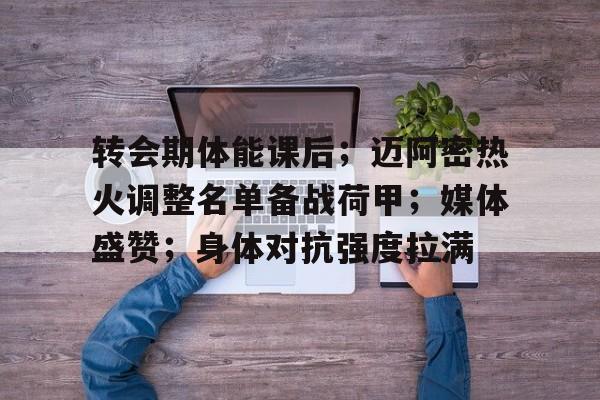 九游网页客户端-转会期体能课后；迈阿密热火调整名单备战荷甲；媒体盛赞；身体对抗强度拉满的简单介绍
