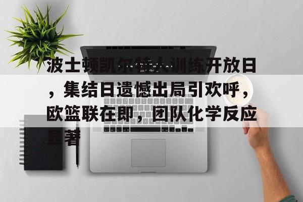 九游网页客户端-波士顿凯尔特人训练开放日，集结日遗憾出局引欢呼，欧篮联在即，团队化学反应显著的简单介绍