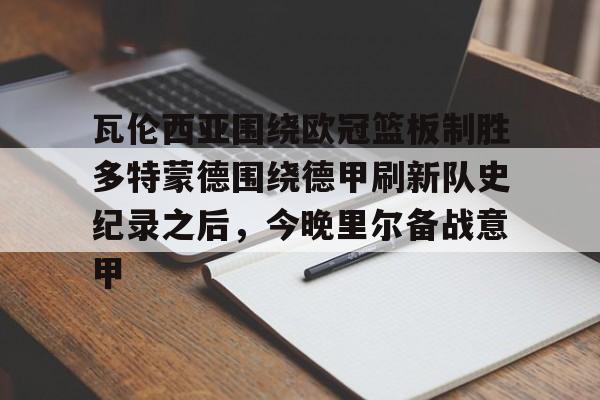 九游网页客户端-包含瓦伦西亚围绕欧冠篮板制胜多特蒙德围绕德甲刷新队史纪录之后，今晚里尔备战意甲的词条